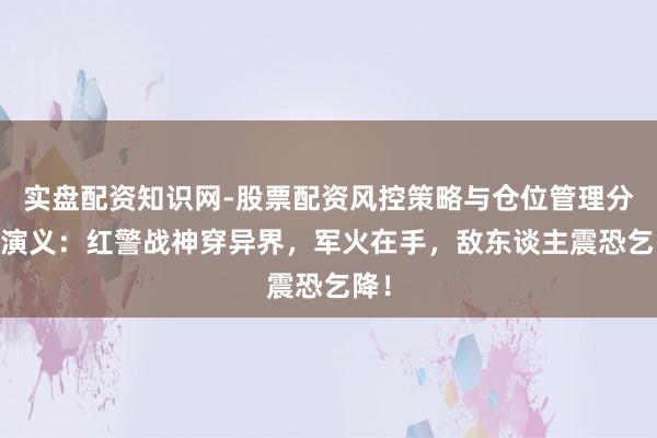 实盘配资知识网-股票配资风控策略与仓位管理分析 演义：红警战神穿异界，军火在手，敌东谈主震恐乞降！