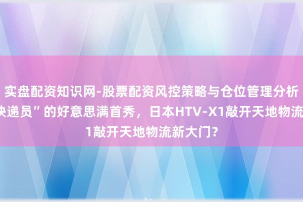 实盘配资知识网-股票配资风控策略与仓位管理分析 “天外快递员”的好意思满首秀，日本HTV-X1敲开天地物流新大门？