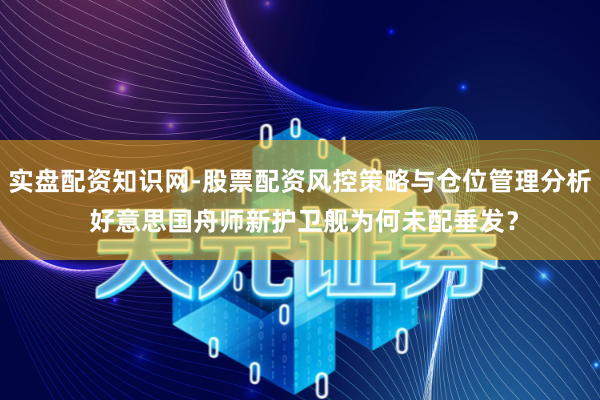 实盘配资知识网-股票配资风控策略与仓位管理分析 好意思国舟师新护卫舰为何未配垂发？