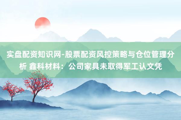 实盘配资知识网-股票配资风控策略与仓位管理分析 鑫科材料：公司家具未取得军工认文凭