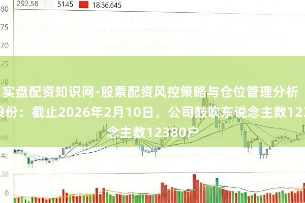 实盘配资知识网-股票配资风控策略与仓位管理分析 朗威股份：截止2026年2月10日，公司鼓吹东说念主数12380户
