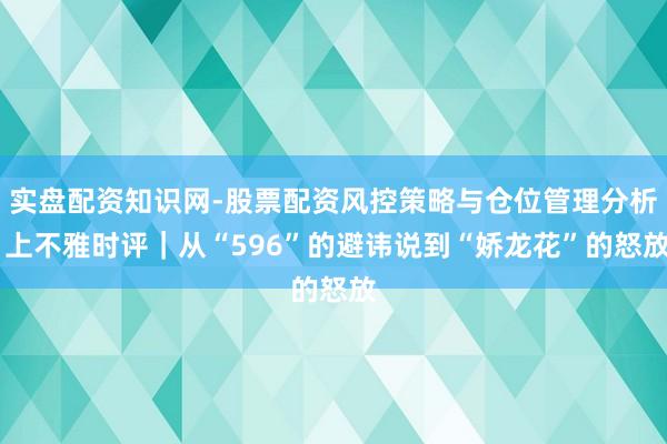 实盘配资知识网-股票配资风控策略与仓位管理分析 上不雅时评｜从“596”的避讳说到“娇龙花”的怒放