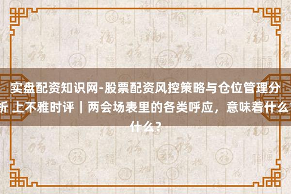 实盘配资知识网-股票配资风控策略与仓位管理分析 上不雅时评｜两会场表里的各类呼应，意味着什么？