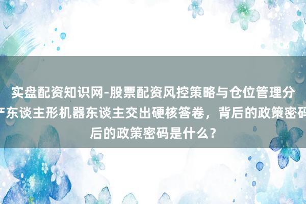 实盘配资知识网-股票配资风控策略与仓位管理分析 杭州产东谈主形机器东谈主交出硬核答卷，背后的政策密码是什么？