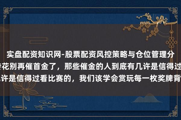 实盘配资知识网-股票配资风控策略与仓位管理分析 冬奥会别再击饱读传花别再催首金了，那些催金的人到底有几许是信得过看比赛的，我们该学会赏玩每一枚奖牌背后的汗水与拼搏