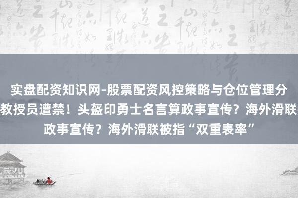 实盘配资知识网-股票配资风控策略与仓位管理分析 第三位乌克兰教授员遭禁！头盔印勇士名言算政事宣传？海外滑联被指“双重表率”