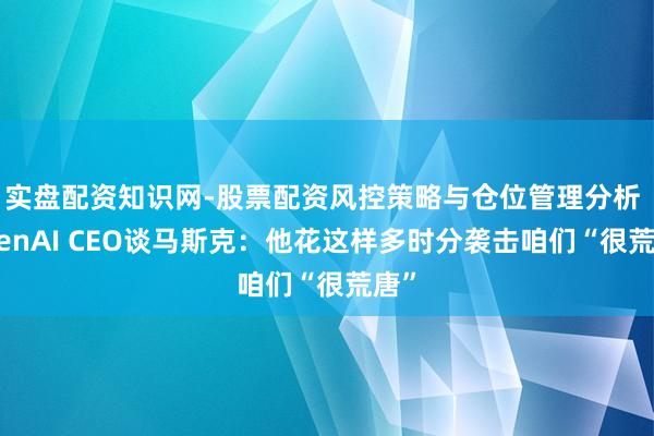 实盘配资知识网-股票配资风控策略与仓位管理分析 OpenAI CEO谈马斯克：他花这样多时分袭击咱们“很荒唐”