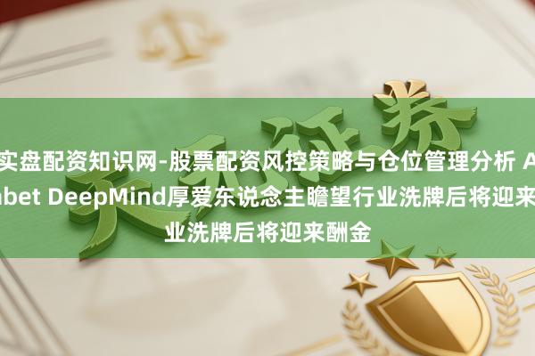实盘配资知识网-股票配资风控策略与仓位管理分析 Alphabet DeepMind厚爱东说念主瞻望行业洗牌后将迎来酬金