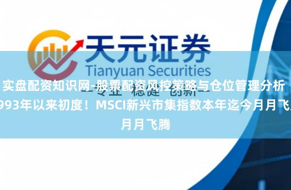 实盘配资知识网-股票配资风控策略与仓位管理分析 1993年以来初度！MSCI新兴市集指数本年迄今月月飞腾