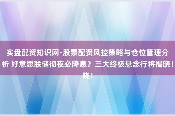 实盘配资知识网-股票配资风控策略与仓位管理分析 好意思联储彻夜必降息？三大终极悬念行将揭晓！
