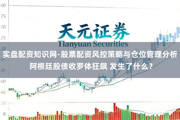 实盘配资知识网-股票配资风控策略与仓位管理分析 阿根廷股债收罗体狂飙 发生了什么？