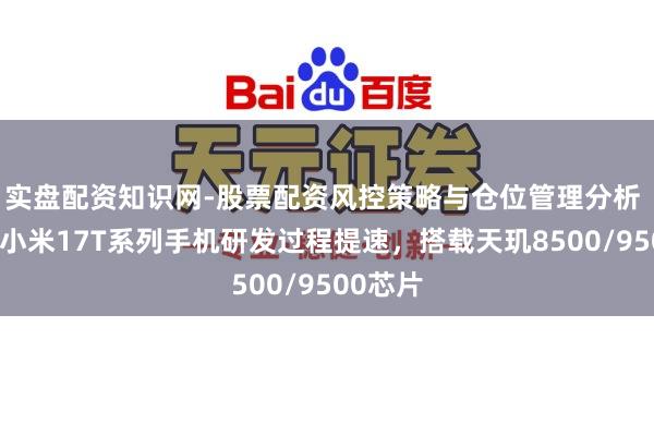 实盘配资知识网-股票配资风控策略与仓位管理分析 音尘称小米17T系列手机研发过程提速，搭载天玑8500/9500芯片