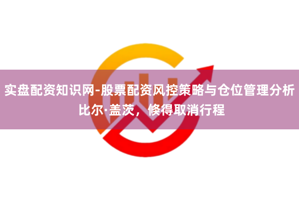 实盘配资知识网-股票配资风控策略与仓位管理分析 比尔·盖茨，倏得取消行程