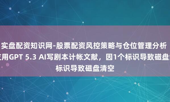 实盘配资知识网-股票配资风控策略与仓位管理分析 网友用GPT 5.3 AI写剧本计帐文献，因1个标识导致磁盘清空