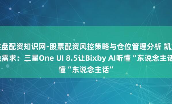 实盘配资知识网-股票配资风控策略与仓位管理分析 凯旋说需求：三星One UI 8.5让Bixby AI听懂“东说念主话”
