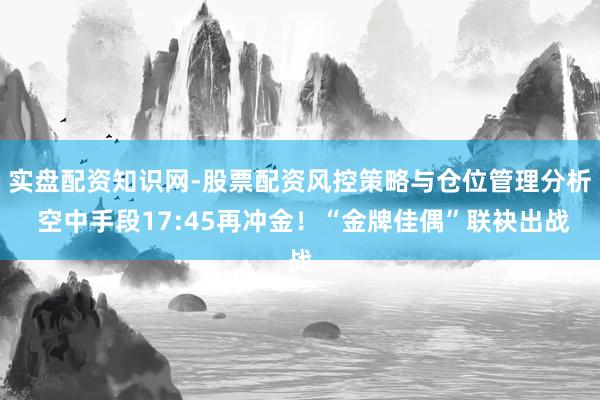 实盘配资知识网-股票配资风控策略与仓位管理分析 空中手段17:45再冲金！“金牌佳偶”联袂出战