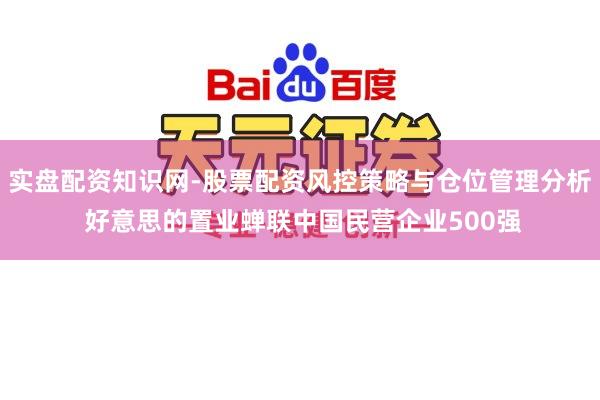 实盘配资知识网-股票配资风控策略与仓位管理分析 好意思的置业蝉联中国民营企业500强