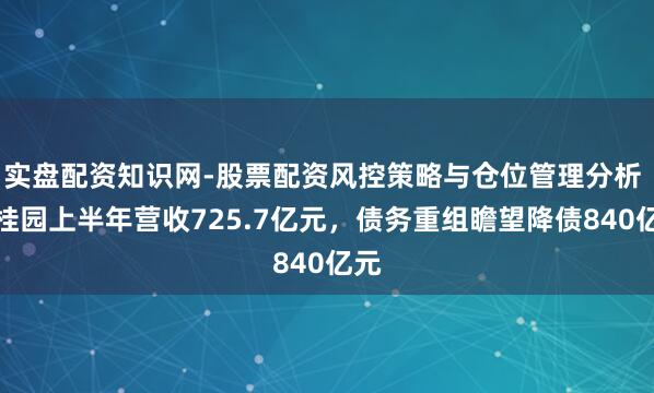 实盘配资知识网-股票配资风控策略与仓位管理分析 碧桂园上半年营收725.7亿元，债务重组瞻望降债840亿元