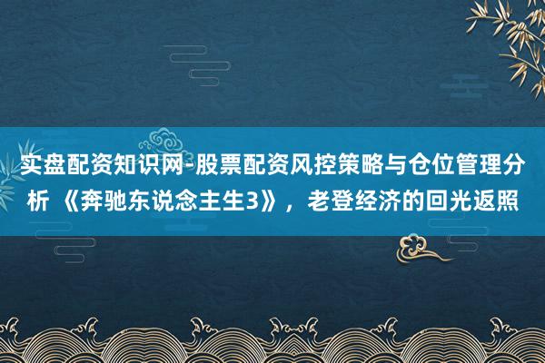 实盘配资知识网-股票配资风控策略与仓位管理分析 《奔驰东说念主生3》,老登经济的回光返照