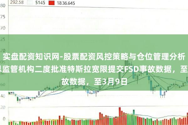 实盘配资知识网-股票配资风控策略与仓位管理分析 好意思监管机构二度批准特斯拉宽限提交FSD事故数据，至3月9日