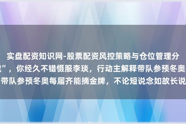 实盘配资知识网-股票配资风控策略与仓位管理分析 速滑届的“张冠李戴”，你经久不错慑服李琰，行动主解释带队参预冬奥每届齐能摘金牌，不论短说念如故长说念齐稳拿冠军