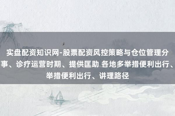 实盘配资知识网-股票配资风控策略与仓位管理分析 优化作事、诊疗运营时期、提供匡助 各地多举措便利出行、讲理路径