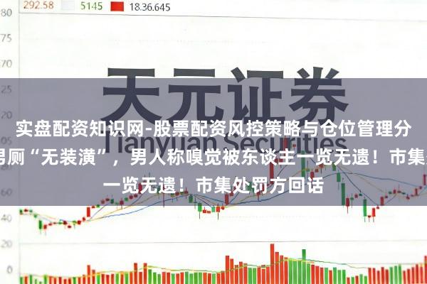 实盘配资知识网-股票配资风控策略与仓位管理分析 市集一男厕“无装潢”，男人称嗅觉被东谈主一览无遗！市集处罚方回话