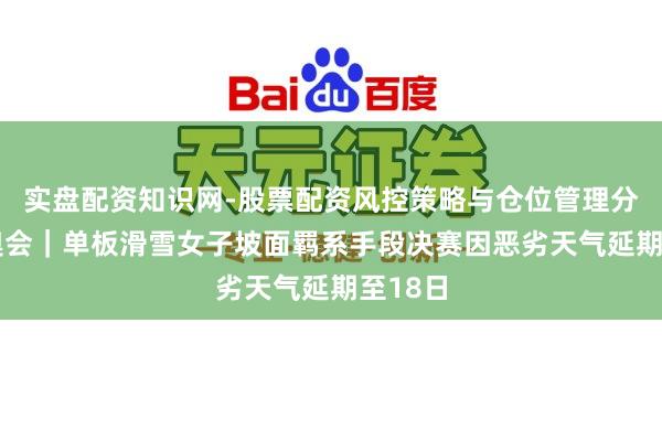 实盘配资知识网-股票配资风控策略与仓位管理分析 冬奥会｜单板滑雪女子坡面羁系手段决赛因恶劣天气延期至18日