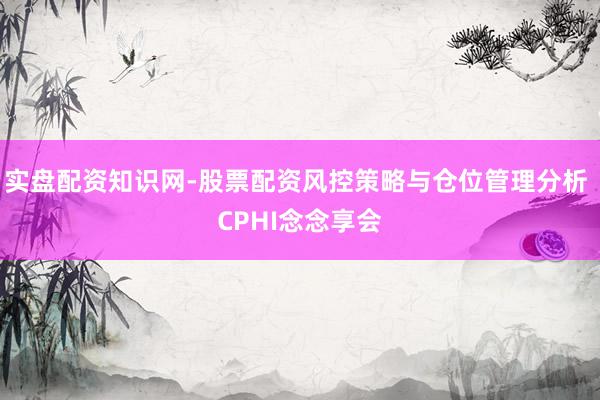 实盘配资知识网-股票配资风控策略与仓位管理分析 CPHI念念享会