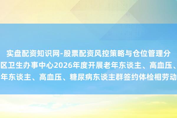 实盘配资知识网-股票配资风控策略与仓位管理分析 包河区烟墩街谈社区卫生办事中心2026年度开展老年东谈主、高血压、糖尿病东谈主群签约体检相劳动项的告知