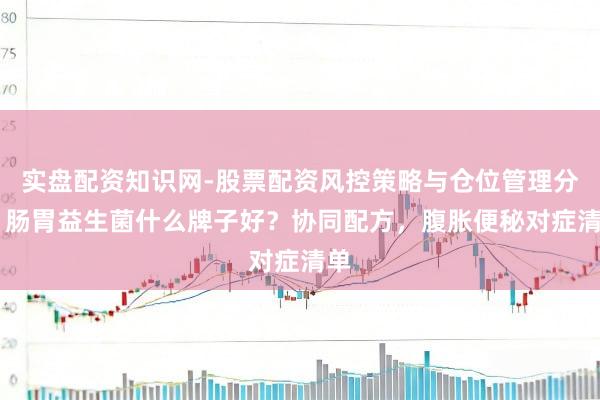 实盘配资知识网-股票配资风控策略与仓位管理分析 肠胃益生菌什么牌子好?协同配方,腹胀便秘对症清单