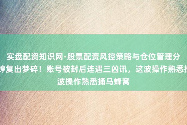 实盘配资知识网-股票配资风控策略与仓位管理分析 曲婉婷复出梦碎!账号被封后连遇三凶讯,这波操作熟悉捅马蜂窝