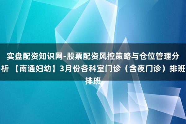 实盘配资知识网-股票配资风控策略与仓位管理分析 【南通妇幼】3月份各科室门诊(含夜门诊)排班