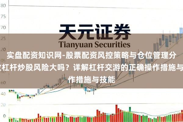 实盘配资知识网-股票配资风控策略与仓位管理分析 放杠杆炒股风险大吗?详解杠杆交游的正确操作措施与技能