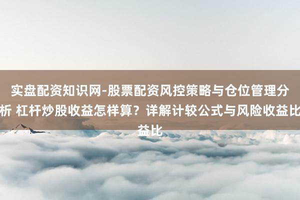 实盘配资知识网-股票配资风控策略与仓位管理分析 杠杆炒股收益怎样算？详解计较公式与风险收益比