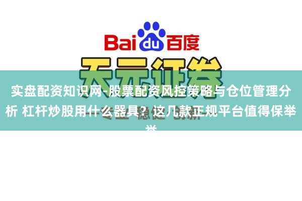 实盘配资知识网-股票配资风控策略与仓位管理分析 杠杆炒股用什么器具?这几款正规平台值得保举