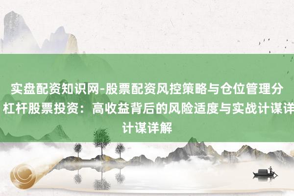 实盘配资知识网-股票配资风控策略与仓位管理分析 杠杆股票投资:高收益背后的风险适度与实战计谋详解