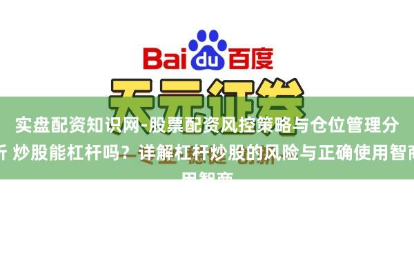 实盘配资知识网-股票配资风控策略与仓位管理分析 炒股能杠杆吗？详解杠杆炒股的风险与正确使用智商