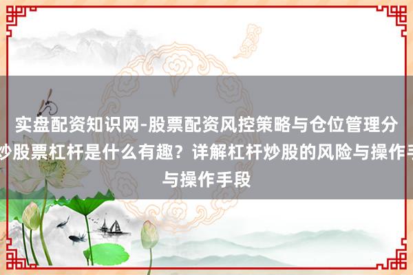 实盘配资知识网-股票配资风控策略与仓位管理分析 炒股票杠杆是什么有趣？详解杠杆炒股的风险与操作手段