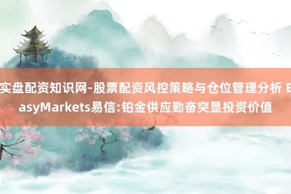 实盘配资知识网-股票配资风控策略与仓位管理分析 EasyMarkets易信:铂金供应勤奋突显投资价值