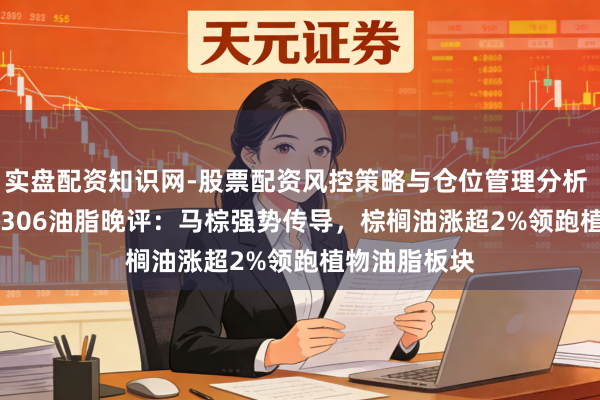 实盘配资知识网-股票配资风控策略与仓位管理分析 Mhy20260306油脂晚评：马棕强势传导，棕榈油涨超2%领跑植物油脂板块