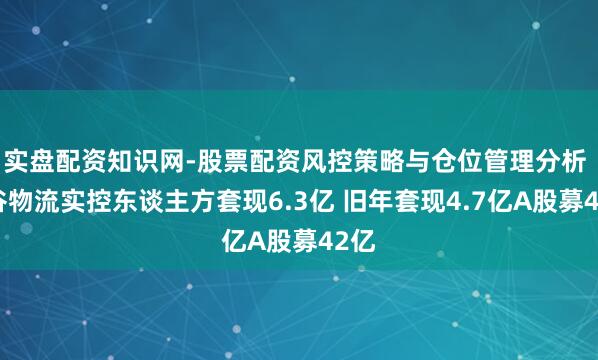 实盘配资知识网-股票配资风控策略与仓位管理分析 中谷物流实控东谈主方套现6.3亿 旧年套现4.7亿A股募42亿