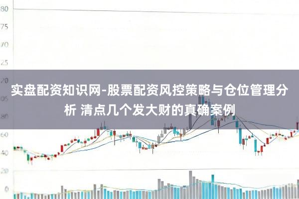 实盘配资知识网-股票配资风控策略与仓位管理分析 清点几个发大财的真确案例