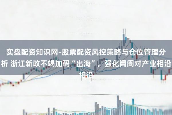 实盘配资知识网-股票配资风控策略与仓位管理分析 浙江新政不竭加码“出海”,强化阛阓对产业相沿
