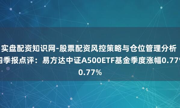 实盘配资知识网-股票配资风控策略与仓位管理分析 四季报点评：易方达中证A500ETF基金季度涨幅0.77%