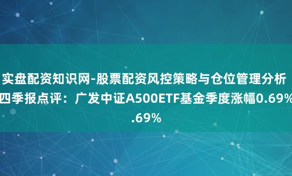实盘配资知识网-股票配资风控策略与仓位管理分析 四季报点评：广发中证A500ETF基金季度涨幅0.69%