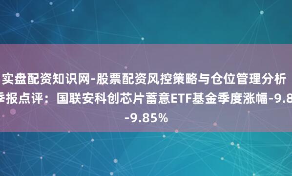 实盘配资知识网-股票配资风控策略与仓位管理分析 四季报点评:国联安科创芯片蓄意ETF基金季度涨幅-9.85%