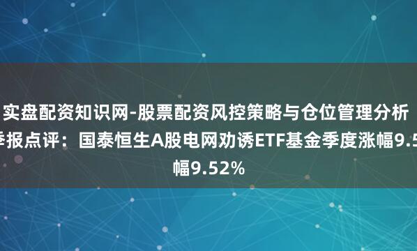 实盘配资知识网-股票配资风控策略与仓位管理分析 四季报点评:国泰恒生A股电网劝诱ETF基金季度涨幅9.52%