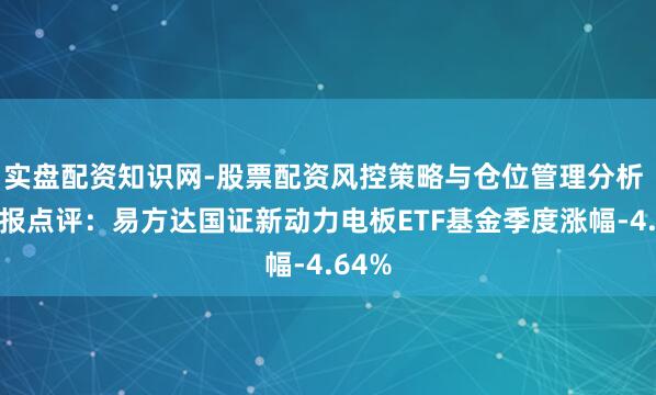 实盘配资知识网-股票配资风控策略与仓位管理分析 四季报点评：易方达国证新动力电板ETF基金季度涨幅-4.64%