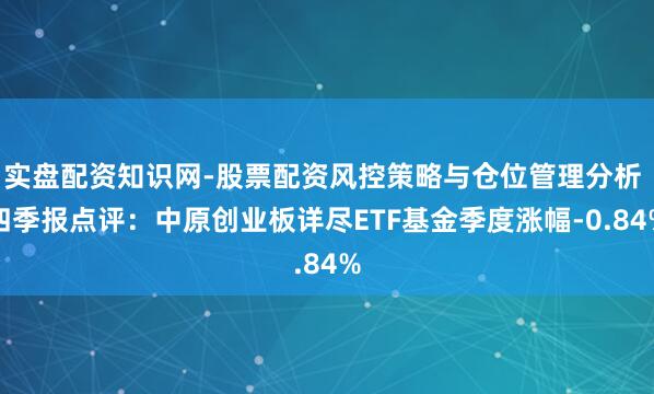 实盘配资知识网-股票配资风控策略与仓位管理分析 四季报点评:中原创业板详尽ETF基金季度涨幅-0.84%